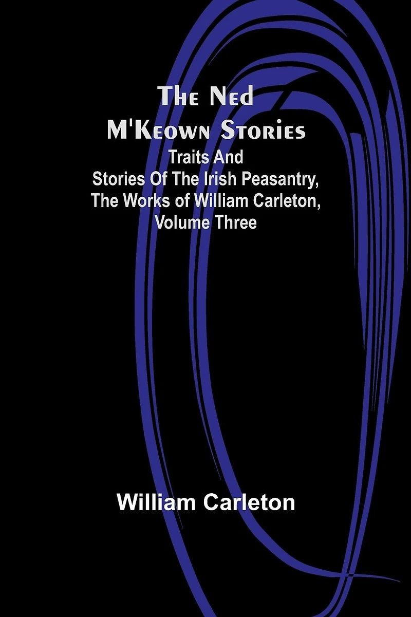 The Ned M'Keown Stories Traits And of Irish Peasantry, Works William Carleton, Volume Three