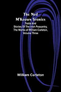 The Ned M'Keown Stories Traits And of Irish Peasantry, Works William Carleton, Volume Three