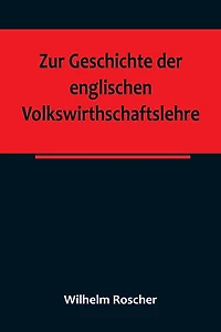 Zur Geschichte der englischen Volkswirthschaftslehre; aus dem III. Bande der Abhandlungen der Königlich Sächsischen Gesellschaft der Wissenschaften