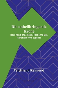 Die unheilbringende Krone; (oder König ohne Reich, Held ohne Mut, Schönheit ohne Jugend)