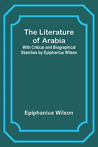 The Literature of Arabia: With Critical and Biographical Sketches by Epiphanius Wilson