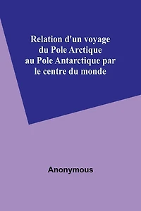 Relation d'un voyage du Pole Arctique au Antarctique par le centre monde