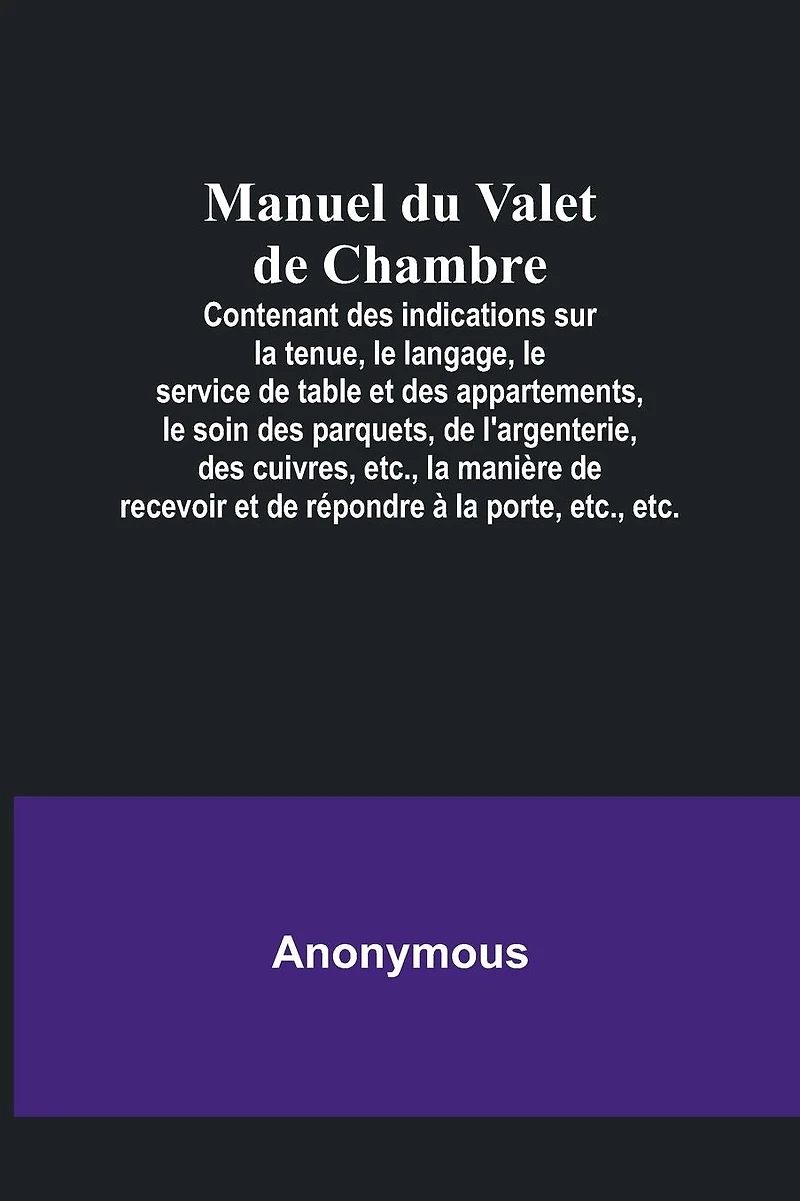 Manuel du Valet de Chambre; Contenant des indications sur la tenue, le langage, le service de table et des appartements, le soin des parquets, de l'argenterie, des cuivres, etc., la manière de recevoir et de répondre à la porte, etc., etc.