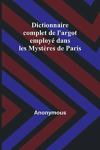 Dictionnaire complet de l'argot employé dans les Mystères de Paris