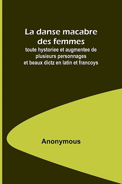La danse macabre des femmes; toute hystoriee et augmentee de plusieurs personnages et beaux dictz en latin et francoys