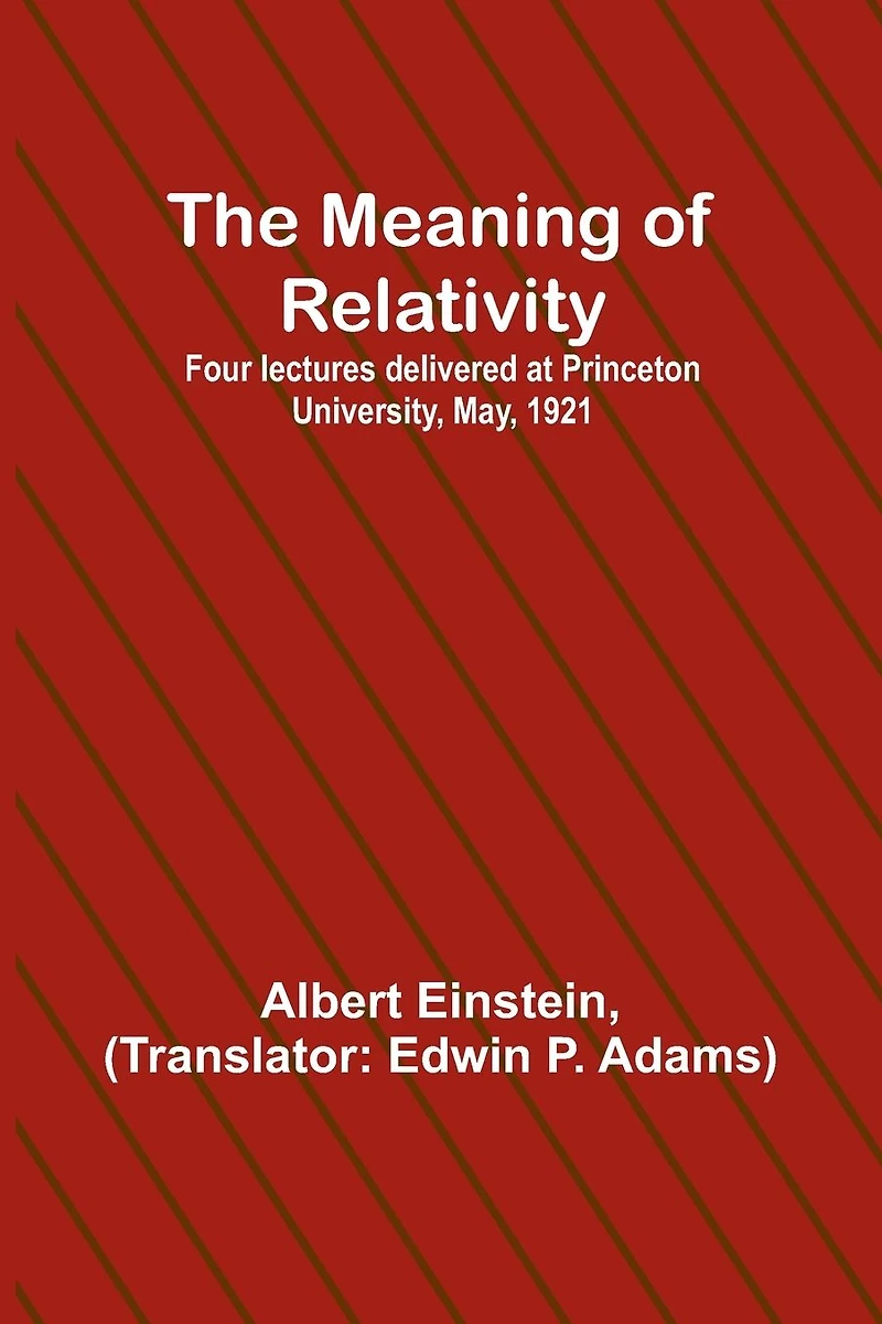 The Meaning of Relativity: Four Lectures Delivered at Princeton University, May, 1921