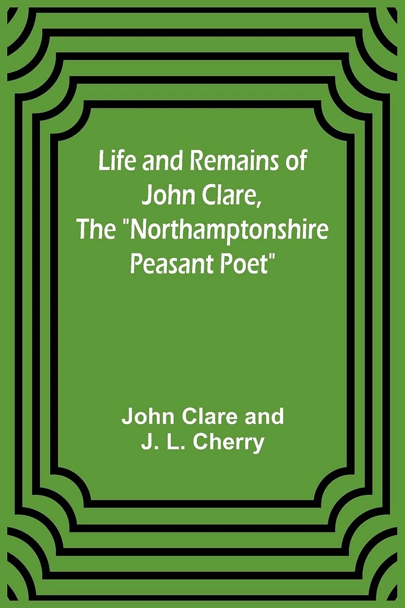 Life and Remains of John Clare, The "Northamptonshire Peasant Poet"