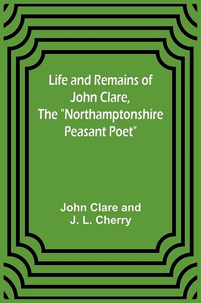 Life and Remains of John Clare, The "Northamptonshire Peasant Poet"