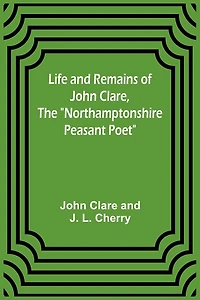 Life and Remains of John Clare, The "Northamptonshire Peasant Poet"