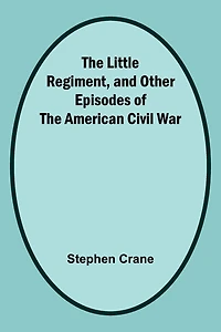 The Little Regiment and Other Episodes of the American Civil War