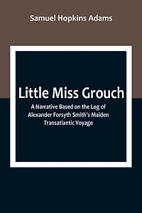 Little Miss Grouch: A Narrative Based on the Log of Alexander Forsyth Smith's Maiden Transatlantic Voyage