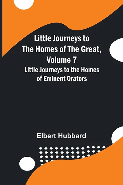 Little Journeys to the Homes of the Great, Volume 7: Little Journeys to the Homes of Eminent Orators