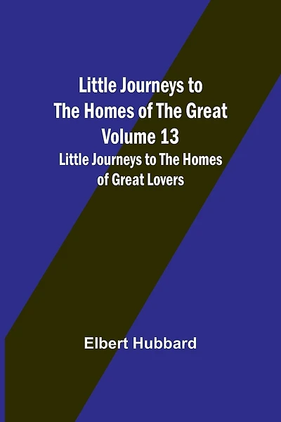 Little Journeys to the Homes of the Great - Volume 13: Little Journeys to the Homes of Great Lovers