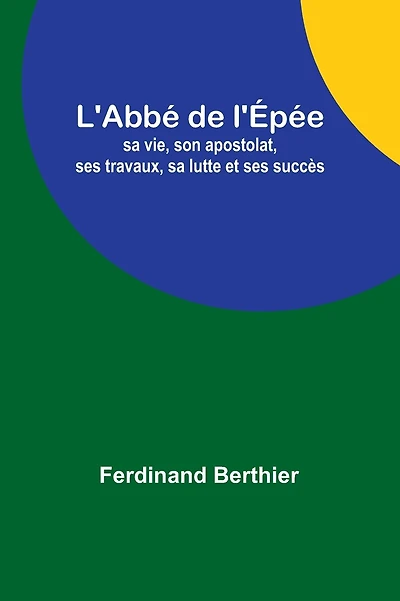 L'Abbé de l'Épée: sa vie, son apostolat, ses travaux, sa lutte et ses succès
