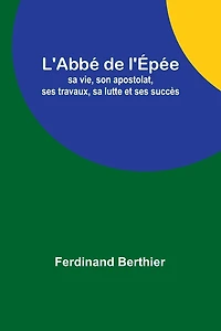 L'Abbé de l'Épée: sa vie, son apostolat, ses travaux, sa lutte et ses succès