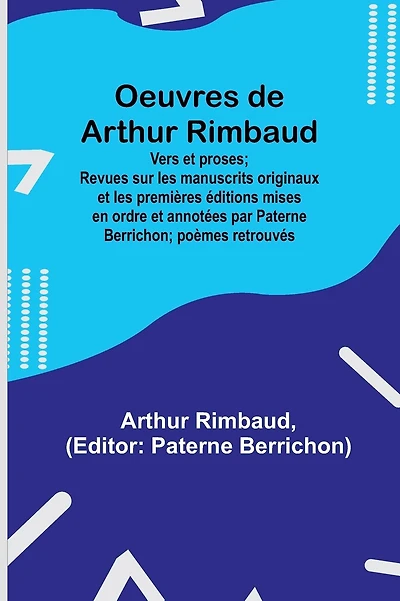 Oeuvres de Arthur Rimbaud: Vers et proses; Revues sur les manuscrits originaux et les premières éditions mises en ordre et annotées par Paterne Berrichon; poèmes retrouvés