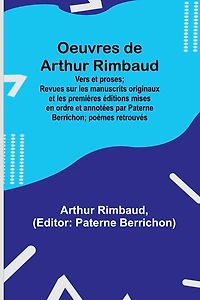 Oeuvres de Arthur Rimbaud: Vers et proses; Revues sur les manuscrits originaux et les premières éditions mises en ordre et annotées par Paterne Berrichon; poèmes retrouvés