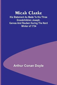 Micah Clarke, his Statement as made to Three Grandchildren, Joseph, Gervas, and Reuben, during the hard winter of 1734