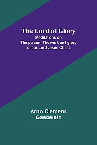 the Lord of Glory: Meditations on Person, Work and Glory Our Jesus Christ