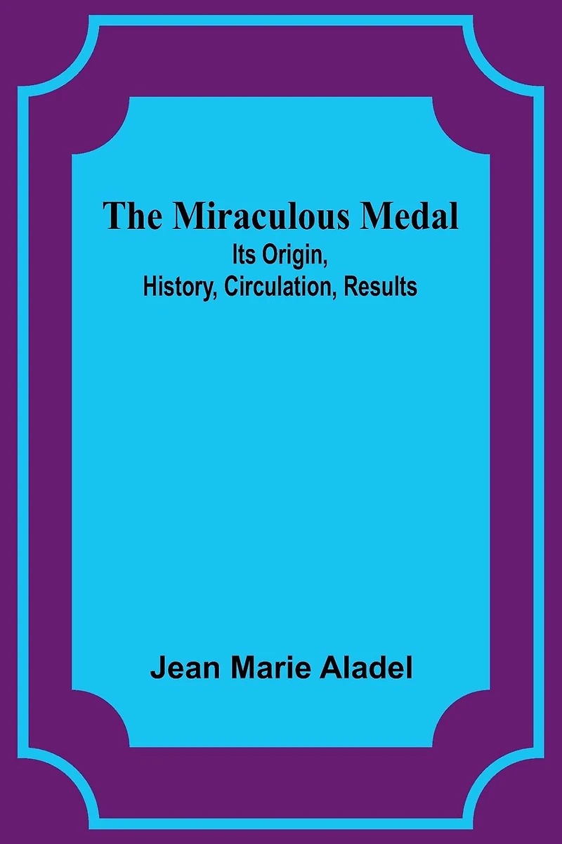 The Miraculous Medal: Its Origin, History, Circulation, Results (Classic Reprint)