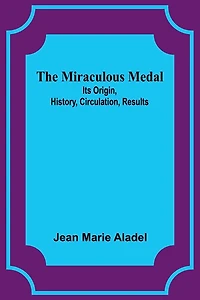 The Miraculous Medal: Its Origin, History, Circulation, Results (Classic Reprint)