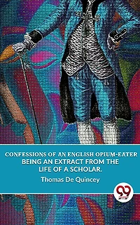 Confessions Of An English Opium Eater: Being Extract From The Life A Scholar
