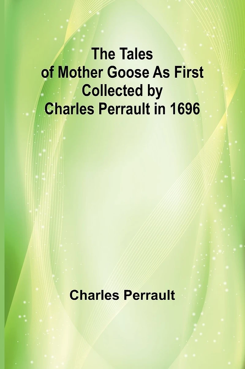 The Tales of Mother Goose, as first collected by Charles Perrault 1696