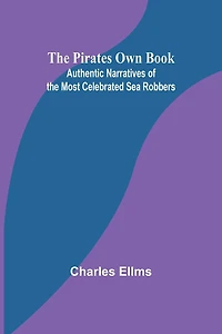 the Pirates Own Book: Authentic Narratives of Most Celebrated Sea Robbers