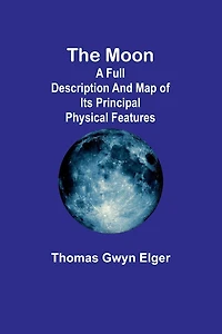 The Moon A Full Description and Map of its Principal Physical Features [Illustrated]