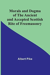 Morals and Dogma Of the Ancient Accepted Scottish Rite Freemasonry (Newly Revised Illustrated)