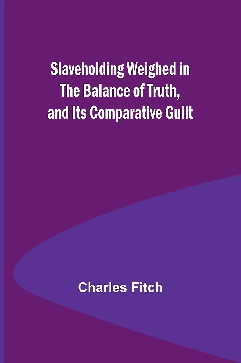 Slaveholding Weighed in the Balance of Truth, and Its Comparative Guilt