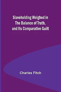 Slaveholding Weighed in the Balance of Truth, and Its Comparative Guilt