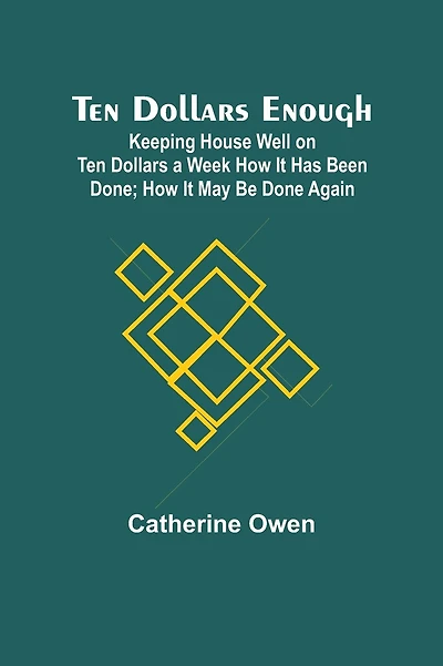 Ten Dollars Enough: Keeping House Well on Ten Dollars a Week How It Has Been Done; How It May Be Done Again