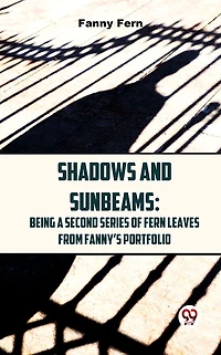 Shadows and Sunbeams: Being a Second Series of Fern Leaves From Fanny's Portfolio
