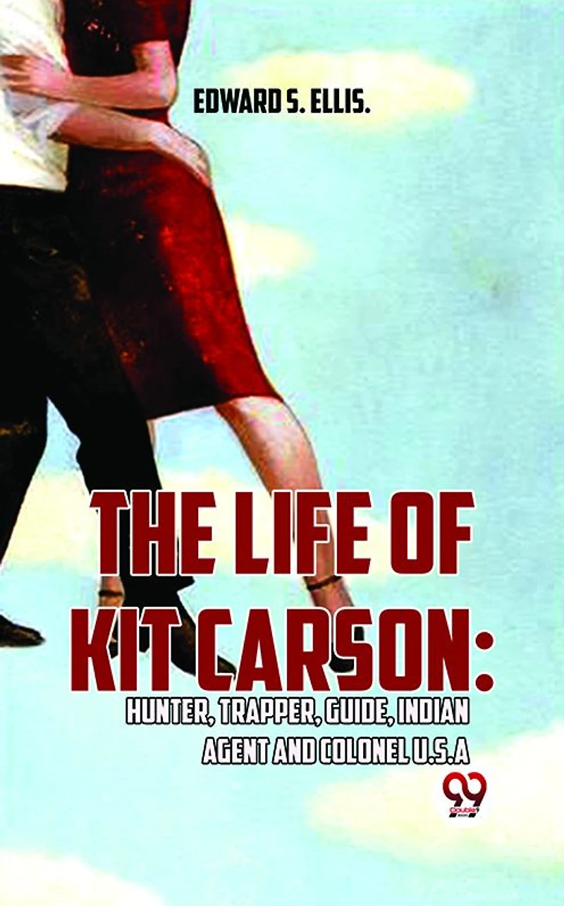 The Life of Kit Carson: Hunter, Trapper, Guide, Indian Agent and Colonel U.S.A