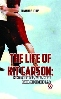 The Life of Kit Carson: Hunter, Trapper, Guide, Indian Agent and Colonel U.S.A