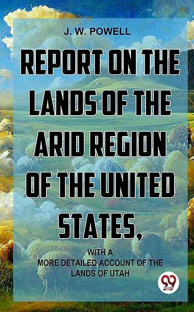 Report on the Lands of Arid Region United States, With a More Detailed Account Utah