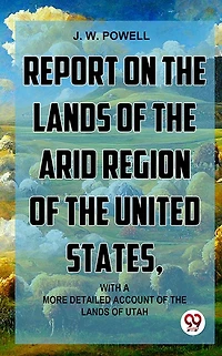 Report on the Lands of Arid Region United States, With a More Detailed Account Utah