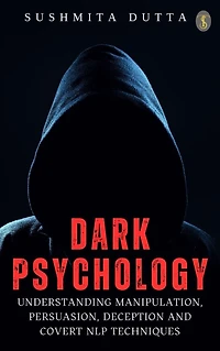 Dark Psychology: Understanding Manipulation, Persuasion, Deception and Covert NLP techniques