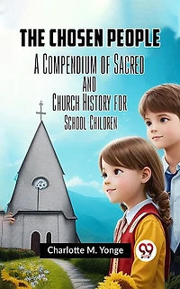 The Chosen People: A Compendium of Sacred and Church History for School-Children