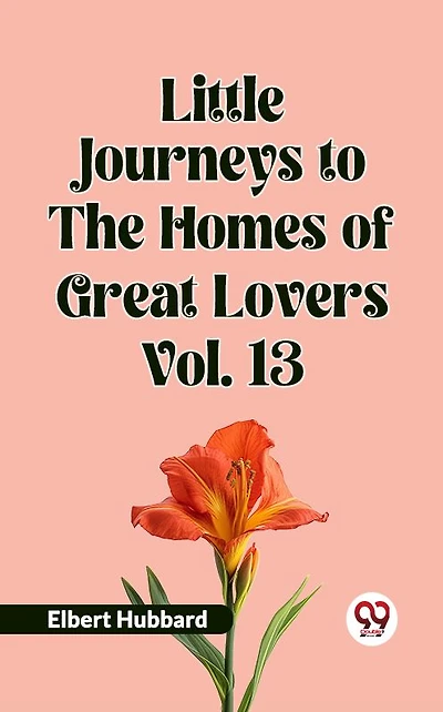 Little Journeys To The Homes Of Great Lovers Vol. 13