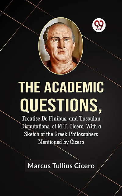 the Academic Questions, Treatise De Finibus, and Tusculan Disputations, of M.T. Cicero, With a Sketch Greek Philosophers Mentioned by Cicero