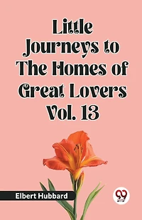 Little Journeys To The Homes Of Great Lovers Vol. 13