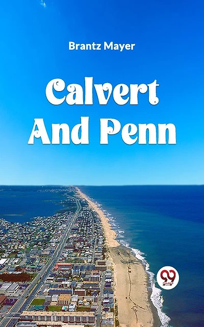 Calvert And Penn: Or The Growth Of Civil Religious Liberty America, As Disclosed Planting Maryland Pennsylvania