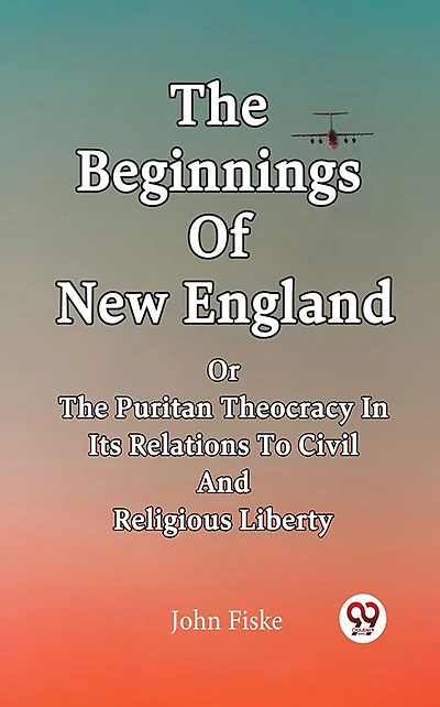 The Beginnings Of New England Or Puritan Theocracy Its Relations To Civil And Religious Liberty