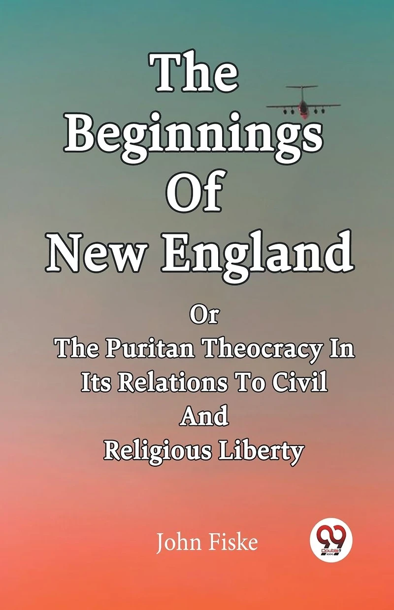 The Beginnings Of New England Or Puritan Theocracy Its Relations To Civil And Religious Liberty