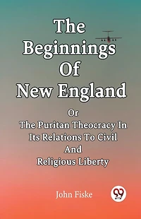 The Beginnings Of New England Or Puritan Theocracy Its Relations To Civil And Religious Liberty