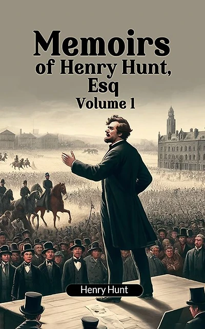 Memoirs of Henry Hunt, Esq Volume 1
