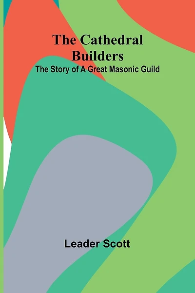 The Cathedral Builders: The Story Of A Great Masonic Guild