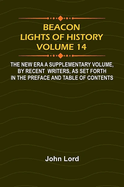 Beacon Lights of History, Volume 14: The New Era A Supplementary Volume, by Recent Writers, as Set Forth in the Preface and Table of Contents